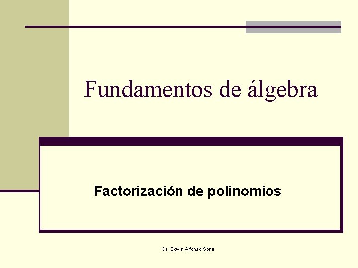 Fundamentos de álgebra Factorización de polinomios Dr. Edwin Alfonso Sosa 