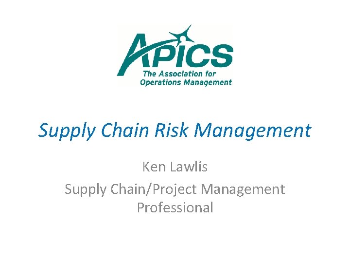 Supply Chain Risk Management Ken Lawlis Supply Chain/Project Management Professional 