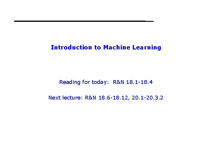 Introduction to Machine Learning Reading for today: R&N 18. 1 -18. 4 Next lecture: