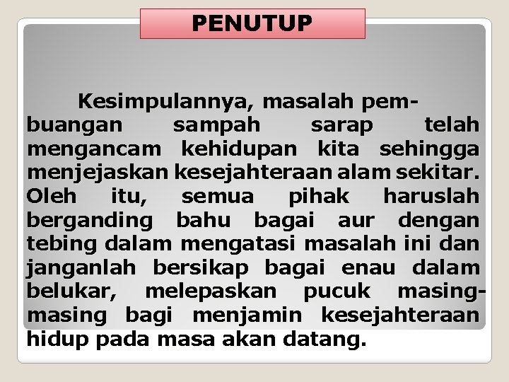 PENUTUP Kesimpulannya, masalah pembuangan sampah sarap telah mengancam kehidupan kita sehingga menjejaskan kesejahteraan alam