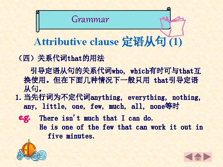 Grammar Attributive clause 定语从句 (1) （四）关系代词that的用法 引导定语从句的关系代词who, which有时可与that互 换使用。但在下面几种情况下一般只用 that引导定语 从句。 1. 当先行词为不定代词anything, everything,