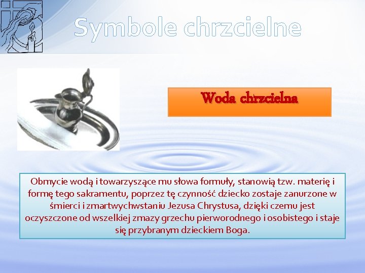 Symbole chrzcielne Woda chrzcielna Obmycie wodą i towarzyszące mu słowa formuły, stanowią tzw. materię