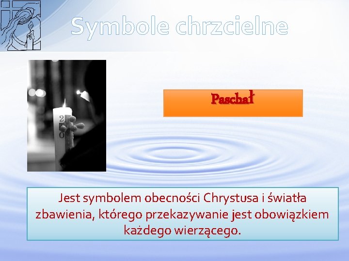 Symbole chrzcielne Paschał Jest symbolem obecności Chrystusa i światła zbawienia, którego przekazywanie jest obowiązkiem