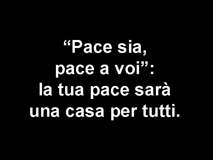 “Pace sia, pace a voi”: la tua pace sarà una casa per tutti. 