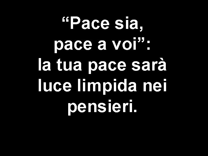 “Pace sia, pace a voi”: la tua pace sarà luce limpida nei pensieri. 