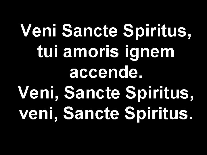 Veni Sancte Spiritus, tui amoris ignem accende. Veni, Sancte Spiritus, veni, Sancte Spiritus. 