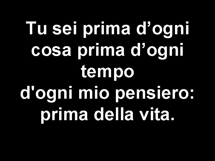 Tu sei prima d’ogni cosa prima d’ogni tempo d'ogni mio pensiero: prima della vita.