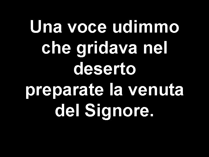 Una voce udimmo che gridava nel deserto preparate la venuta del Signore. 