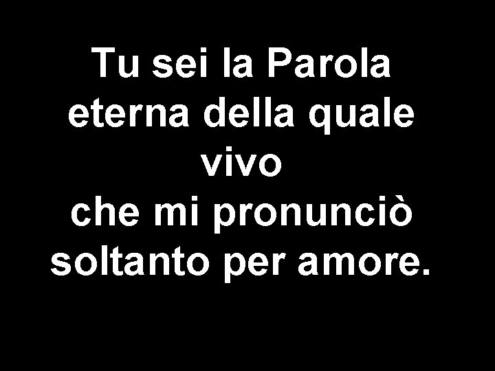 Tu sei la Parola eterna della quale vivo che mi pronunciò soltanto per amore.