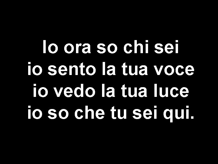 Io ora so chi sei io sento la tua voce io vedo la tua