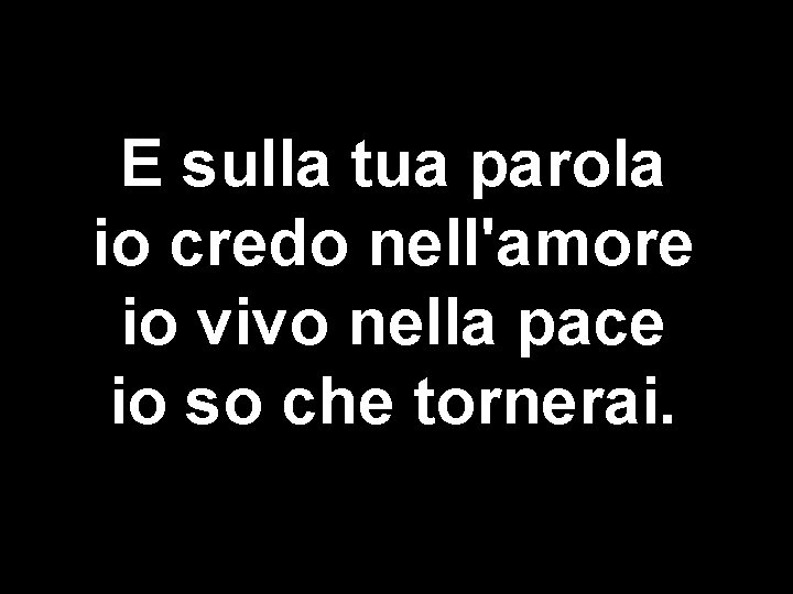 E sulla tua parola io credo nell'amore io vivo nella pace io so che