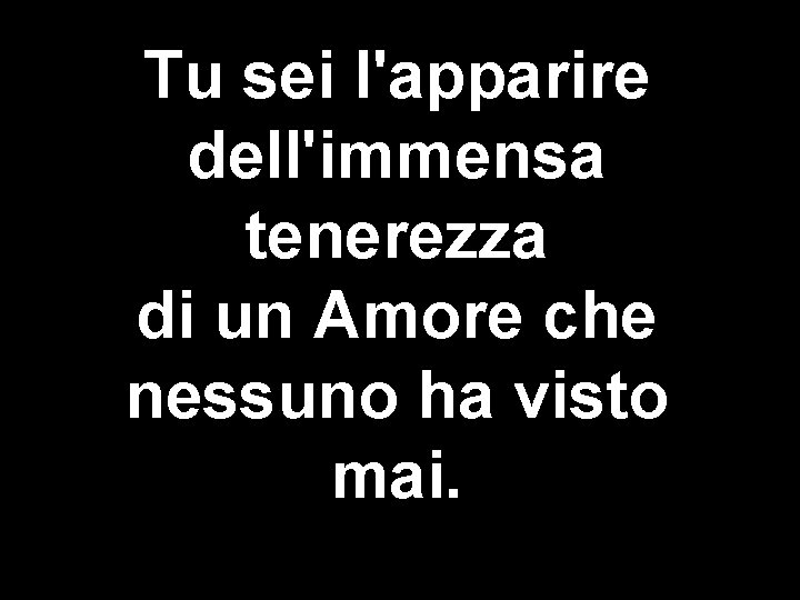 Tu sei l'apparire dell'immensa tenerezza di un Amore che nessuno ha visto mai. 