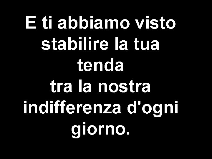 E ti abbiamo visto stabilire la tua tenda tra la nostra indifferenza d'ogni giorno.