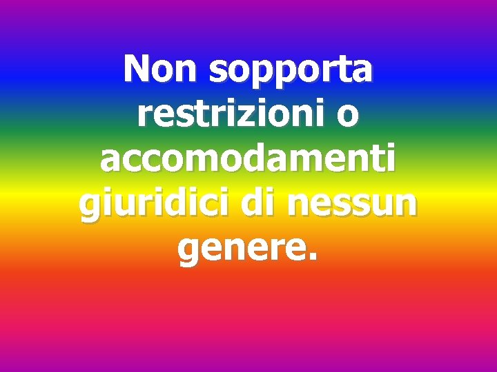 Non sopporta restrizioni o accomodamenti giuridici di nessun genere. 