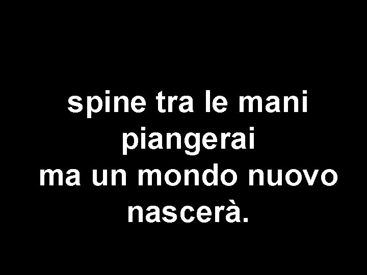 spine tra le mani piangerai ma un mondo nuovo nascerà. 