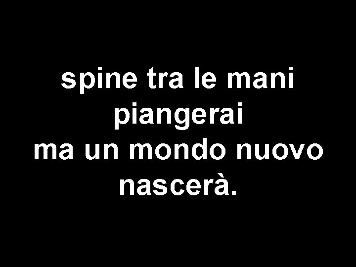 spine tra le mani piangerai ma un mondo nuovo nascerà. 