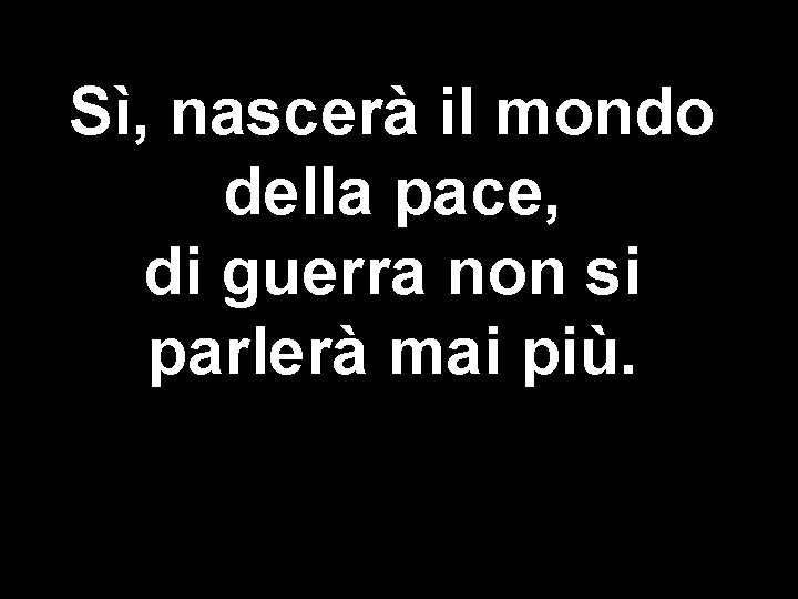 Sì, nascerà il mondo della pace, di guerra non si parlerà mai più. 