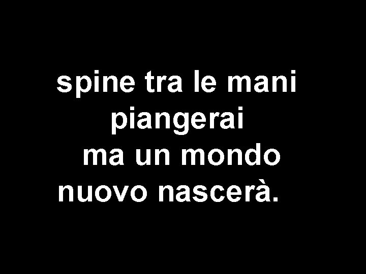 spine tra le mani piangerai ma un mondo nuovo nascerà. 