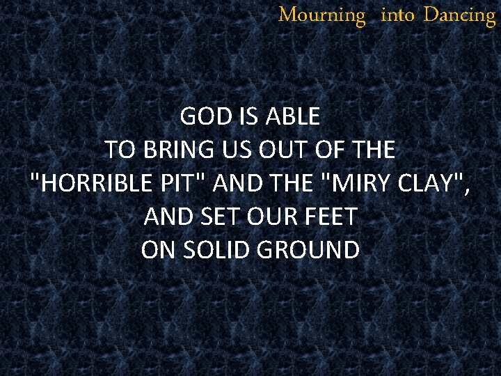 Mourning into Dancing GOD IS ABLE TO BRING US OUT OF THE "HORRIBLE PIT"