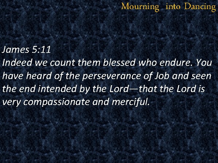 Mourning into Dancing James 5: 11 Indeed we count them blessed who endure. You