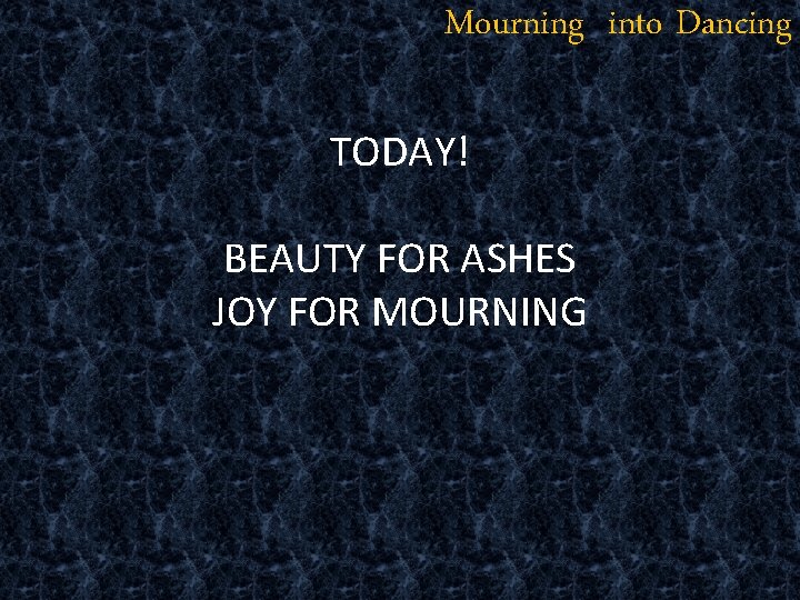 Mourning into Dancing TODAY! BEAUTY FOR ASHES JOY FOR MOURNING 