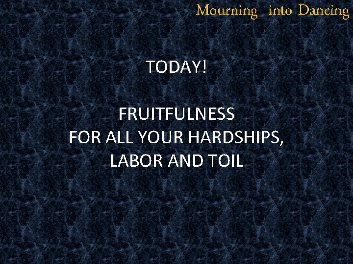 Mourning into Dancing TODAY! FRUITFULNESS FOR ALL YOUR HARDSHIPS, LABOR AND TOIL 
