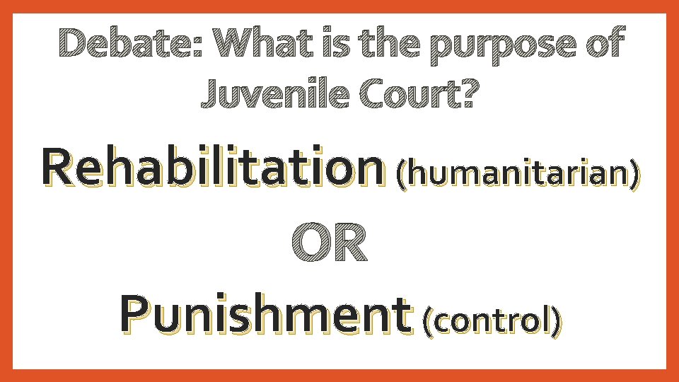 Debate: What is the purpose of Juvenile Court? Rehabilitation (humanitarian) OR Punishment (control) 