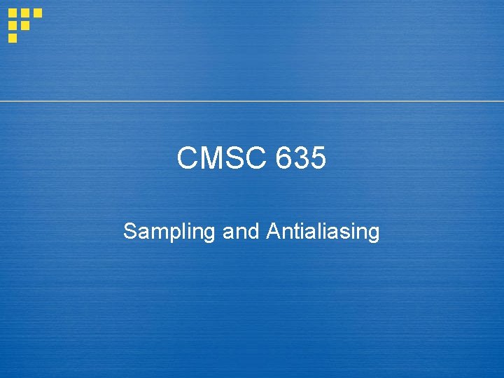 CMSC 635 Sampling and Antialiasing 