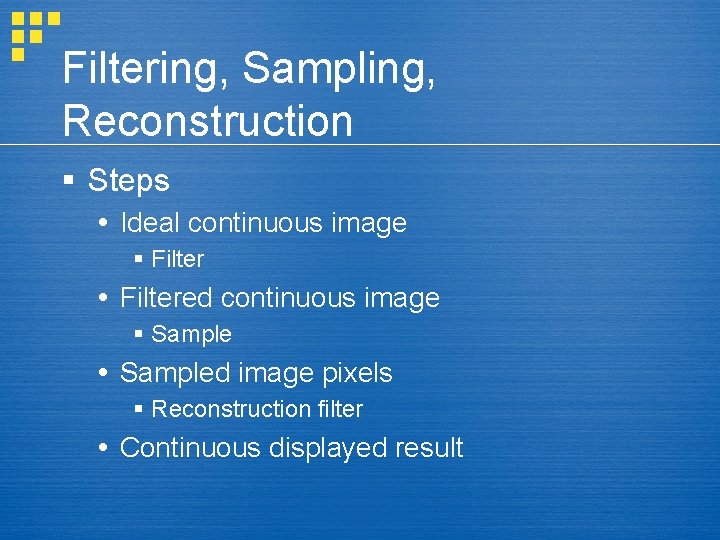 Filtering, Sampling, Reconstruction § Steps Ideal continuous image § Filtered continuous image § Sampled