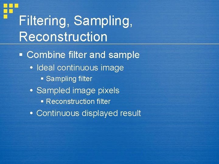 Filtering, Sampling, Reconstruction § Combine filter and sample Ideal continuous image § Sampling filter