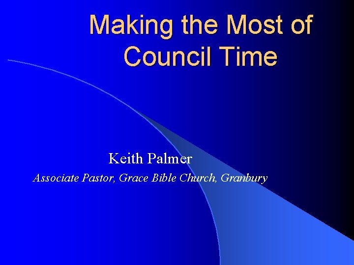 Making the Most of Council Time Keith Palmer Associate Pastor, Grace Bible Church, Granbury Making the Most of Council Time Keith Palmer Associate Pastor, Grace Bible Church, Granbury