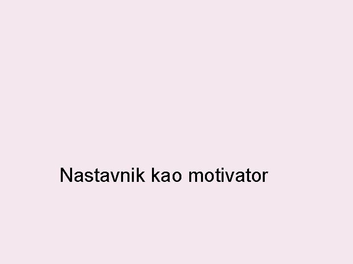 Nastavnik kao motivator Nastavnik kao motivator