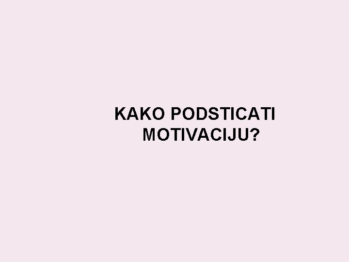 KAKO PODSTICATI MOTIVACIJU? 