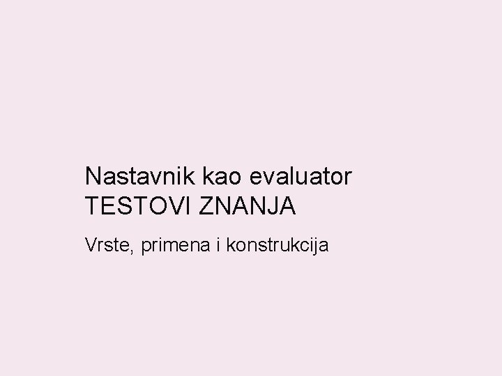 Nastavnik kao evaluator TESTOVI ZNANJA Vrste, primena i konstrukcija 