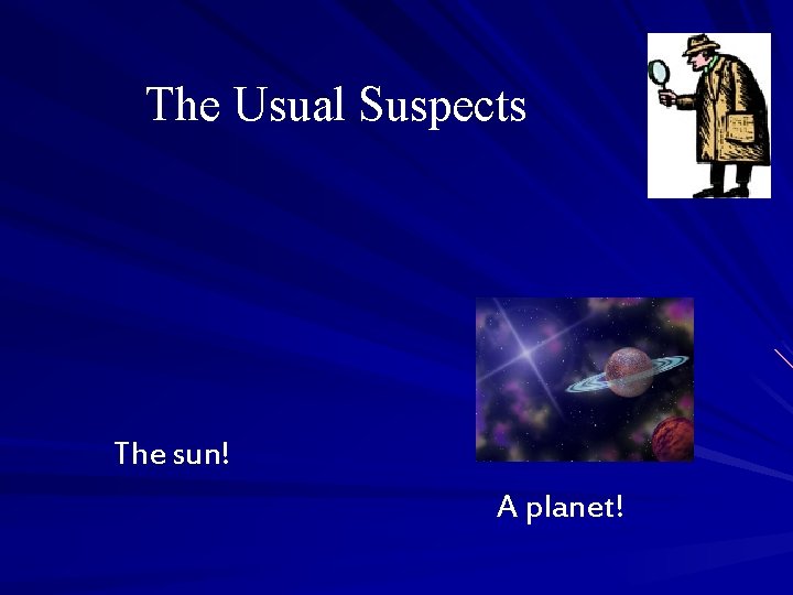 The Usual Suspects The sun! A planet! 