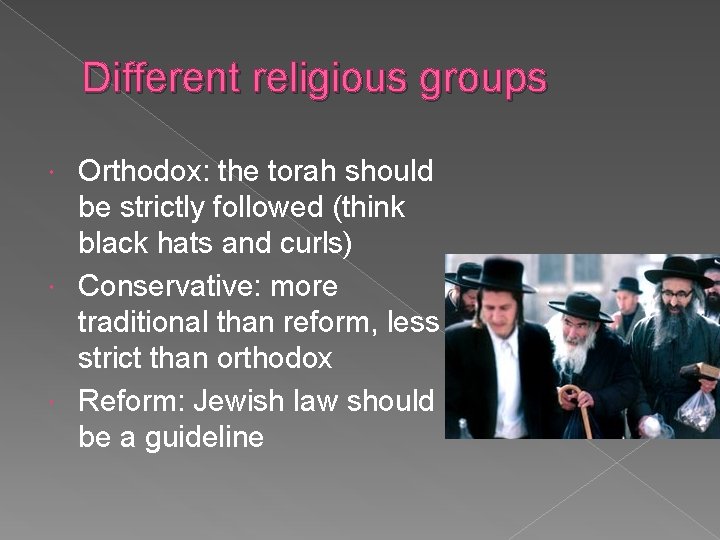 Different religious groups Orthodox: the torah should be strictly followed (think black hats and