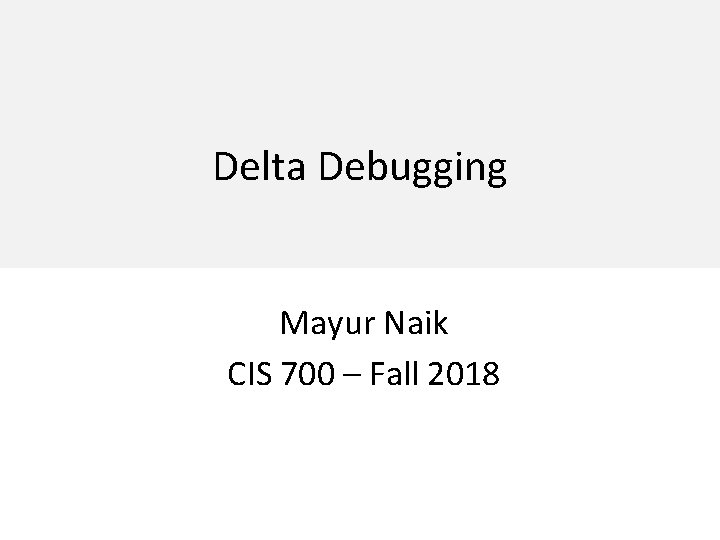 Delta Debugging Mayur Naik CIS 700 – Fall 2018 