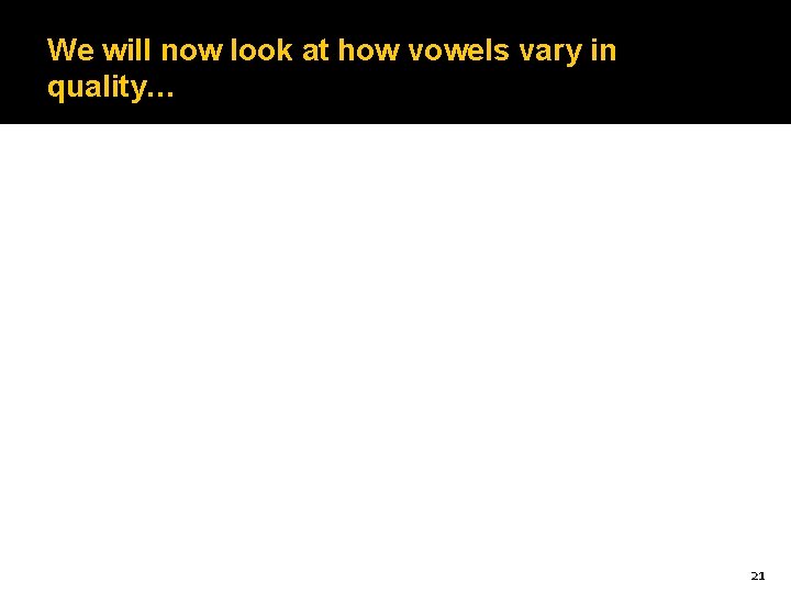 We will now look at how vowels vary in quality… 21 