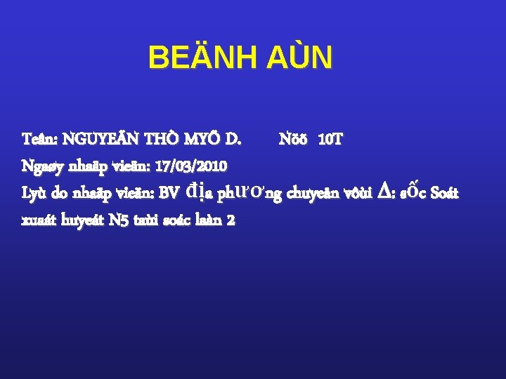 BEÄNH AÙN Teân: NGUYEÃN THÒ MYÕ D. Nöõ 10 T Ngaøy nhaäp vieän: 17/03/2010