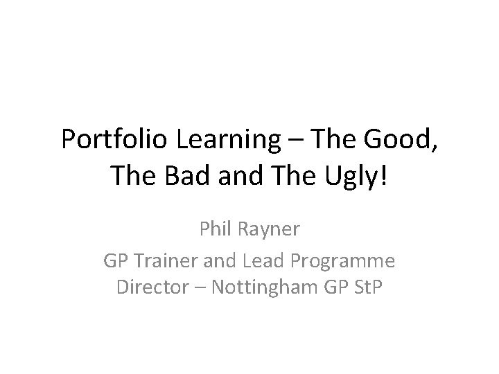 Portfolio Learning – The Good, The Bad and The Ugly! Phil Rayner GP Trainer