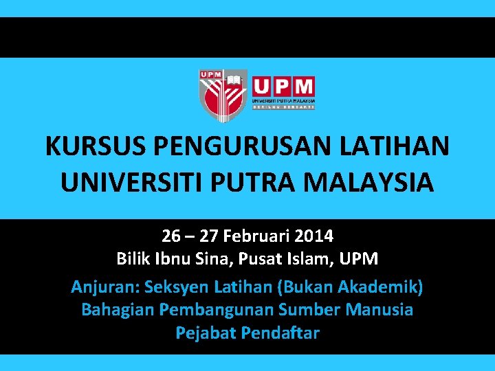 KURSUS PENGURUSAN LATIHAN UNIVERSITI PUTRA MALAYSIA 26 – 27 Februari 2014 Bilik Ibnu Sina,