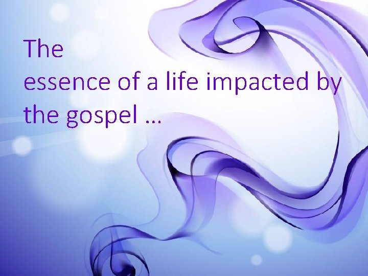 The essence of a life impacted by the gospel … 
