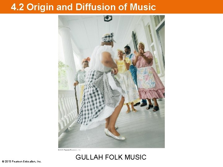 4. 2 Origin and Diffusion of Music © 2013 Pearson Education, Inc. GULLAH FOLK