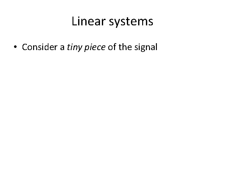 Linear systems • Consider a tiny piece of the signal 