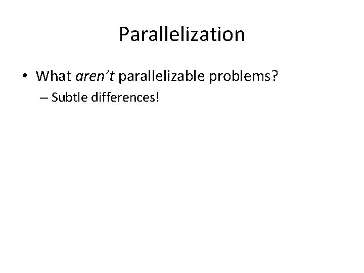 Parallelization • What aren’t parallelizable problems? – Subtle differences! 