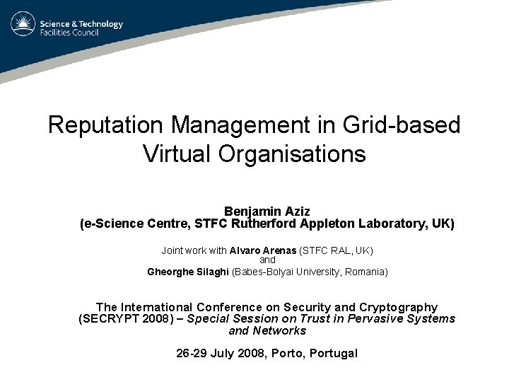Reputation Management in Grid-based Virtual Organisations Benjamin Aziz (e-Science Centre, STFC Rutherford Appleton Laboratory,