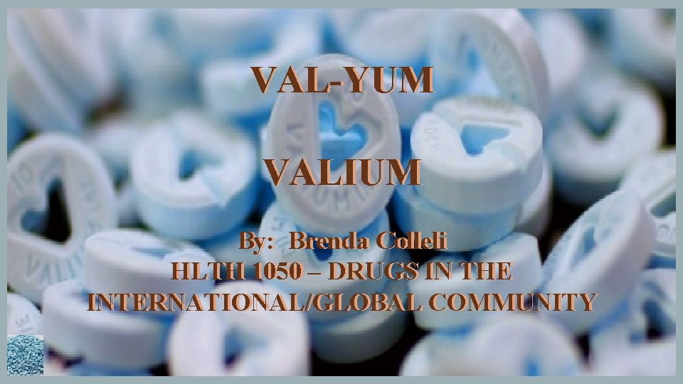 VAL-YUM VALIUM By: Brenda Colleli HLTH 1050 – DRUGS IN THE INTERNATIONAL/GLOBAL COMMUNITY 