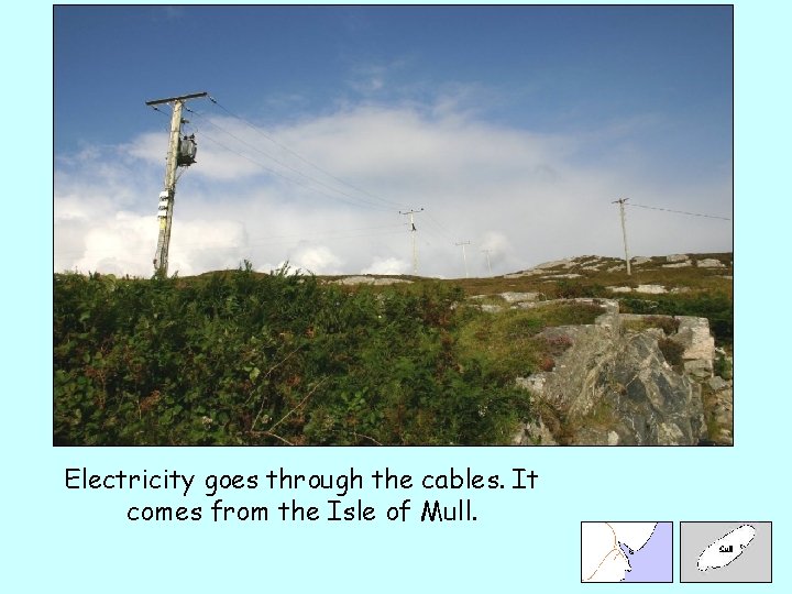 Electricity goes through the cables. It comes from the Isle of Mull. 