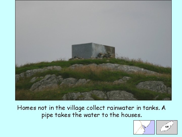 Homes not in the village collect rainwater in tanks. A pipe takes the water