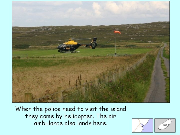 When the police need to visit the island they come by helicopter. The air